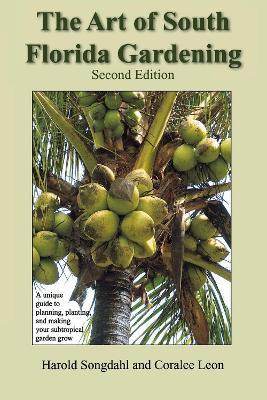 The Art of South Florida Gardening: A Unique Guide to Planning, Planting, and Making Your Subtropical Garden Grow - Harold Songdahl,Coralee Leon - cover