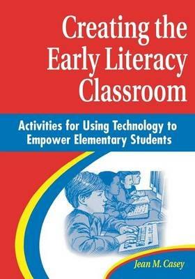 Creating the Early Literacy Classroom: Activities for Using Technology to Empower Elementary Students - Jean M. Casey - cover
