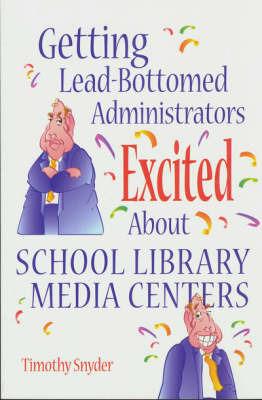 Getting Lead-Bottomed Administrators Excited About School Library Media Centers - Timothy Snyder - cover