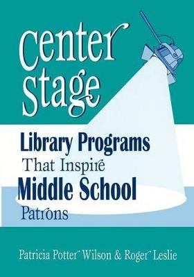 Center Stage: Library Programs That Inspire Middle School Patrons - Roger Leslie,Patricia Potter Wilson - cover