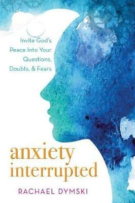 Anxiety Interrupted: Invite God's Peace into Your Questions, Doubts, and Fears - Rachael Dymski - cover