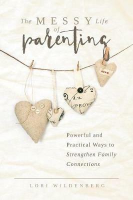 The Messy Life of Parenting: Powerful and Practical Ways to Strengthen Family Connections - Lori Wildenberg - cover