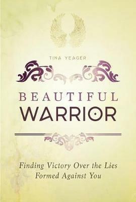Beautiful Warrior: Finding Victory Over the Lies Formed Against You - Tina Yeager - cover
