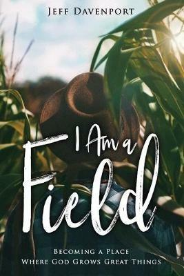 I am a Field: Becoming a Place Where God Grows Great Things - Jeff Davenport - cover