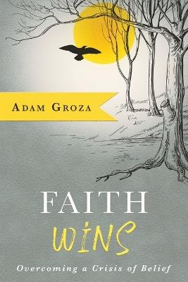 Faith Wins: Overcoming a Crisis of Belief - Adam Groza - cover