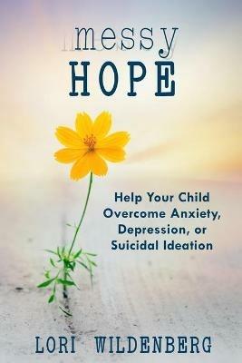 Messy Hope: Help Your Child Overcome Anxiety, Depression, or Suicidal Ideation - Lori Wildenberg - cover
