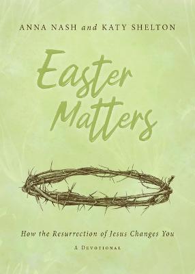 Easter Matters: How the Resurrection of Jesus Changes You: How the Resurrection of Jesus Changes You - Anna Nash,Katy Shelton - cover