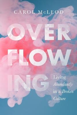 Overflowing: Living Abundantly in a Broken Culture - Carol McLeod - cover