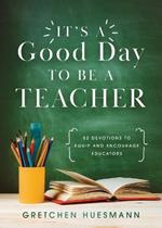 It's a Good Day to Be a Teacher: 52 Devotions to Equip and Encourage Educators