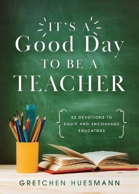 It's a Good Day to Be a Teacher: 52 Devotions to Equip and Encourage Educators - Gretchen Huesmann - cover