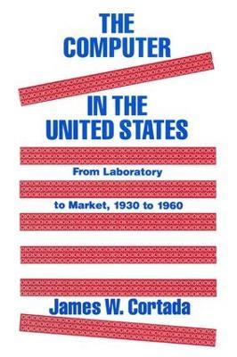 The Computer in the United States: From Laboratory to Market, 1930-60 - James W. Cortada - cover