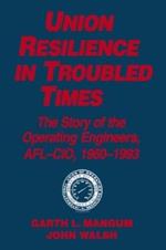 Union Resilience in Troubled Times: The Story of the Operating Engineers, AFL-CIO, 1960-93: The Story of the Operating Engineers, AFL-CIO, 1960-93