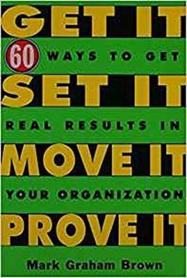 Get It, Set It, Move It, Prove It: 60 Ways To Get Real Results In Your Organization - Mark Graham Brown - cover