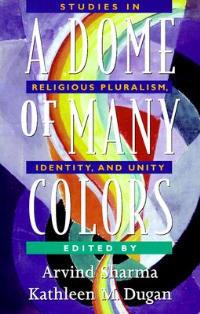 A Dome of Many Colors: Studies in Religious Pluralism, Identity, and Unity - Arvind Sharma,Kathleen Margaret Dugan - cover