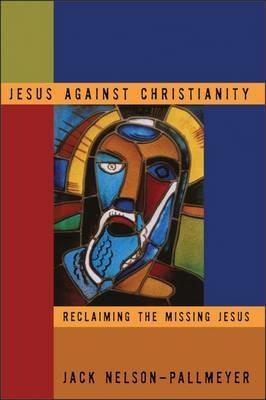 Jesus Against Christianity: Reclaiming the Missing Jesus - Jack Nelson-Pallmeyer - cover