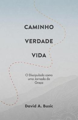 Caminho, Verdade, Vida: O Discipulado como uma Jornada da Graça - David a Busic - cover