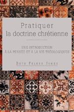 Pratiquer la doctrine chretienne: Une introduction a la pensee et a la vie theologiques