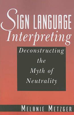 Sign Language Interpreting - Deconstructing the Myth of Neutrality - Melanie Metzger - cover