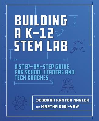 Building a K-12 STEM Lab: A Step-by-Step Guide for School Leaders and Tech Coaches - Deborah Kantor Nagler,Martha Osei-Yaw - cover