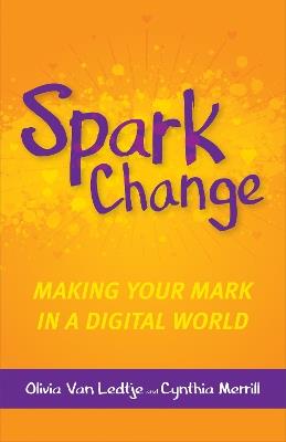 Spark Change: Making Your Mark in a Digital World - Olivia Van Ledtje,Cynthia Merrill - cover