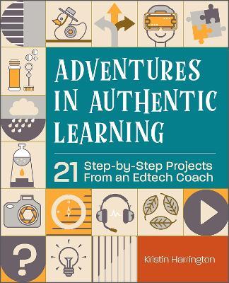 Adventures in Authentic Learning: 21 Step-by-Step Projects From an Edtech Coach - Kristin Harrington - cover