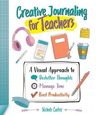 Creative Journaling for Teachers: A Visual Approach to Declutter Thoughts, Manage Time and Boost Productivity - Nichole Carter - cover