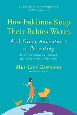 How Eskimos Keep Their Babies Warm: And Other Adventures in Parenting (from Argentina to Tanzania and Everywhere in Between) - Mei-Ling Hopgood - cover