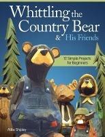 Whittling the Country Bear & His Friends: 12 Simple Projects for Beginners - Mike Shipley - cover