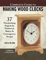 Complete Guide to Making Wood Clocks, 3rd Edition: 37 Woodworking Projects for Traditional, Shaker & Contemporary Designs - John Nelson - cover