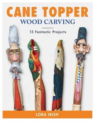 Cane Topper Wood Carving: 15 Fantastic Projects to Make - Lora S. Irish - cover