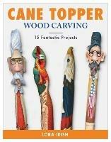 Cane Topper Wood Carving: 15 Fantastic Projects to Make - Lora S. Irish - cover