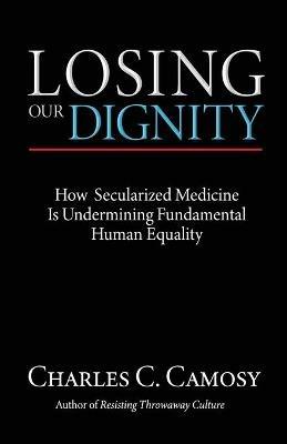 Losing Our Dignity: How Secularized Medicine Is Undermining Fundamental Human Equality - Charles Camosy - cover