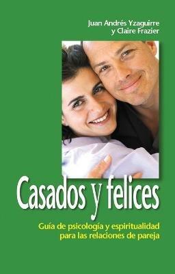 Casados Y Felices: Guia de Psicologia Y Espiritualidad Para Las Relaciones de Pareja - John Yzaguirre,Claire Frazier-Yzaguirre - cover
