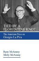 Tied by a Florentine Knot: The American Press on Giorgio La Pira - Ryan McAnany,Molly McAnany - cover