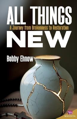 All Things New: A Journey from Brokenness to Restoration - Bobby Ehnow - cover
