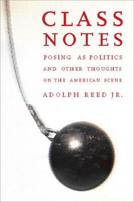 Class Notes: Posing As Politics and Other Thoughts on the American Scene - Adolph L. Reed - cover