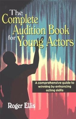 Complete Audition Book for Young Actors: A Comprehensive Guide to Winning by Enhancing Acting Skills - Roger Ellis - cover