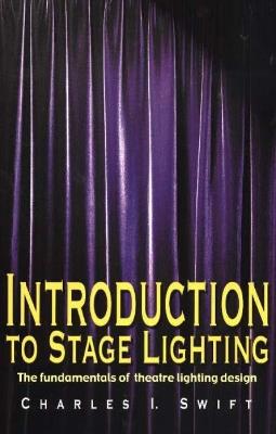 Introduction to Stage Lighting: The Fundamentals of Theatre Lighting Design - Charles I Swift - cover