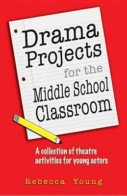 Drama Projects for the Middle School Classroom: A Collection of Theatre Activities for Young Actors - Rebecca Young - cover