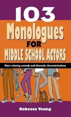 103 Monologues for Middle School Actors: More Winning Comedy and Dramatic Characterizations - Rebecca Young - cover