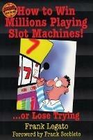 How to Win Millions Playing Slot Machines!: ...Or Lose Trying - Frank Legato - cover