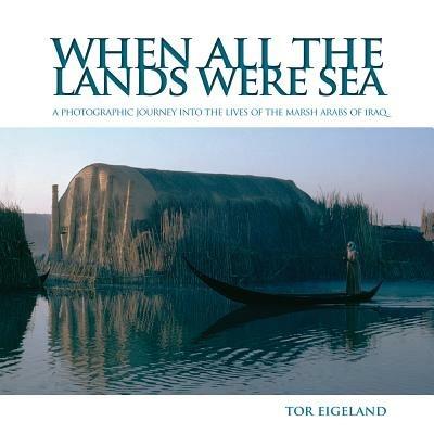 When All the Lands Were Sea: A Photographic Journey Into the Lives of the Marsh Arabs of Iraq - Tor Eigeland - cover