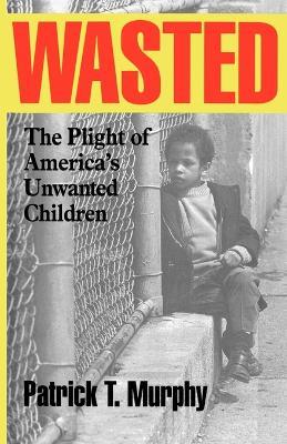 Wasted: The Plight of America's Unwanted Children - Patrick T. Murphy - cover