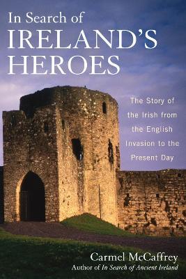 In Search of Ireland's Heroes: The Story of the Irish from the English Invasion to the Present Day - Carmel McCaffrey - cover