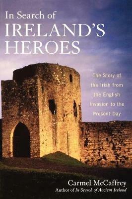 In Search of Ireland's Heroes: The Story of the Irish from the English Invasion to the Present Day - Carmel McCaffrey - cover