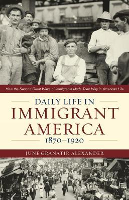 Daily Life in Immigrant America, 1870-1920: How the Second Great Wave of Immigrants Made Their Way in America - June Granatir Alexander - cover