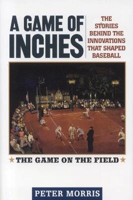 A Game of Inches: The Stories Behind the Innovations That Shaped Baseball - Peter Morris - cover