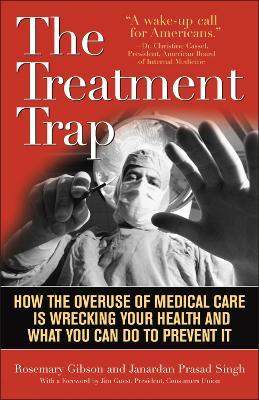 The Treatment Trap: How the Overuse of Medical Care is Wrecking Your Health and What You Can Do to Prevent It - Rosemary Gibson,Janardan Prasad Singh - cover
