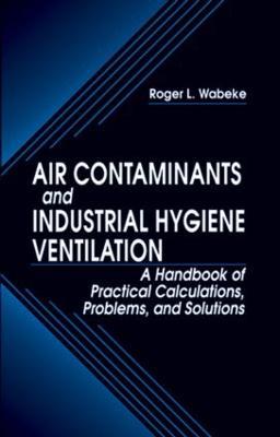 Air Contaminants and Industrial Hygiene Ventilation: A Handbook of Practical Calculations, Problems, and Solutions - Roger L. Wabeke - cover