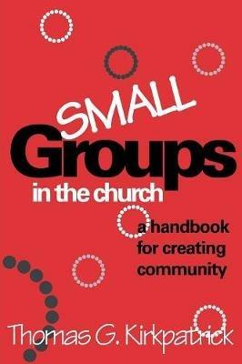 Small Groups in the Church: A Handbook for Creating Community - Thomas G. Kirkpatrick - cover